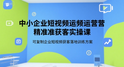 中小企业短视频运营精准获客实操课，可复制企业短视频获客落地训练方案 - 来及网络
