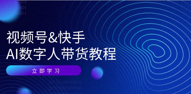 视频号快手AI数字人带货教程：认知、技术、运营、拓展与资源变现 - 来及网络