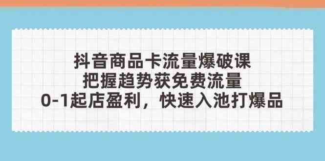 抖音商品卡流量爆破课：把握趋势获免费流量，0-1起店盈利，快速入池打爆品 - 来及网络