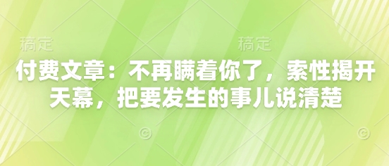 付费文章：不再瞒着你了，索性揭开天幕，把要发生的事儿说清楚 - 来及网络