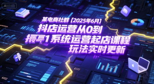 某电商社群【2025年6月】抖店运营从0到1系统运营起店课程，抖店最新玩法实时更新 - 来及网络