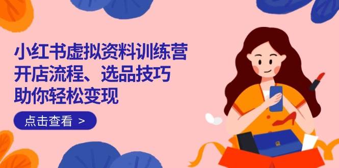 （14372期）小红书虚拟资料训练营：开店流程、选品技巧一网打尽，助你轻松变现 - 来及网络