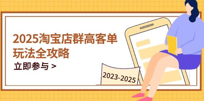 （14568期）2025淘宝店群高客单玩法全攻略，把握高客单关键技巧，精通全周期运营 - 来及网络