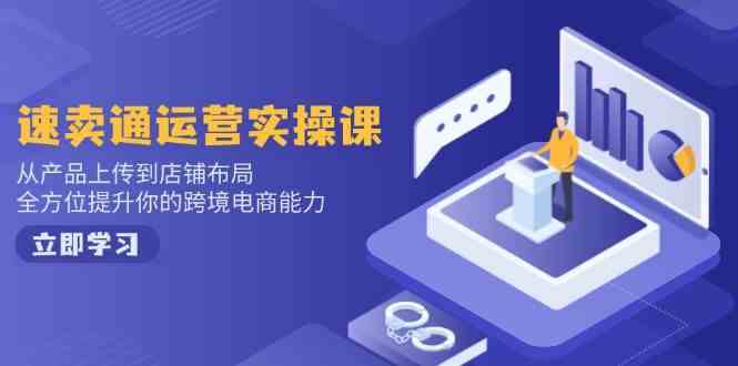 速卖通运营实操课，从产品上传到店铺布局，全方位提升你的跨境电商能力 - 来及网络