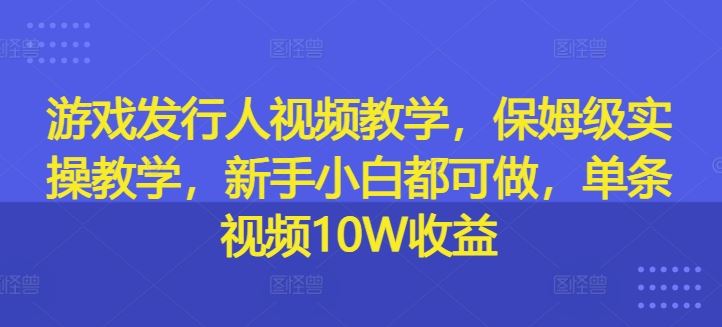 游戏发行人视频教学，保姆级实操教学，新手小白都可做，单条视频10W收益 - 来及网络