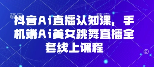 抖音Ai直播认知课，手机端Ai美女跳舞直播全套线上课程 - 来及网络