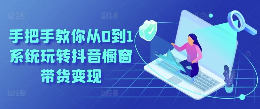 手把手教你从0到1系统玩转抖音橱窗带货变现 - 来及网络