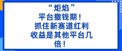 “炬焰”：平台撒钱期！抓住新赛道红利，5分钟二创内容，收益是其他平台几倍！ - 来及网络