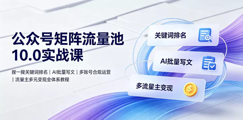 公众号矩阵流量池10.0实战课｜搜一搜关键词排名、AI批量写文、多账号合规运营、流量主多元变现全体系教程 - 来及网络