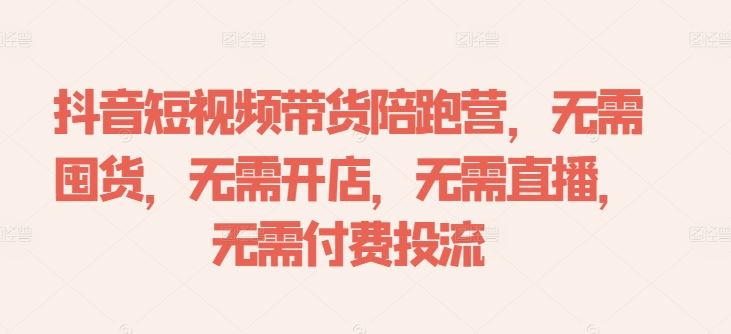 抖音短视频带货陪跑营，无需囤货、无需开店、无需直播,无需付费投流 - 来及网络