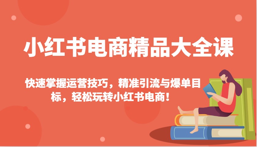 小红书电商精品大全课：快速掌握运营技巧，精准引流与爆单目标，轻松玩转小红书电商！ - 来及网络