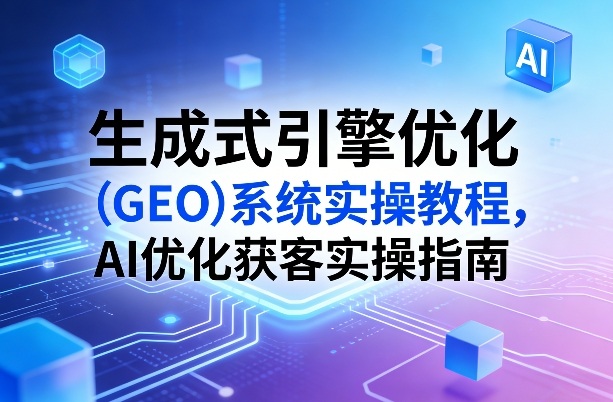 生成式引擎优化(GEO)系统实操教程，AI优化获客实操指南 - 来及网络