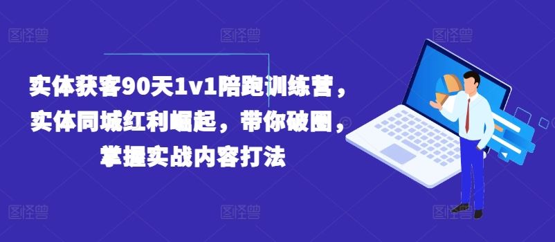 实体获客90天1v1陪跑训练营，实体同城红利崛起，带你破圈，掌握实战内容打法 - 来及网络