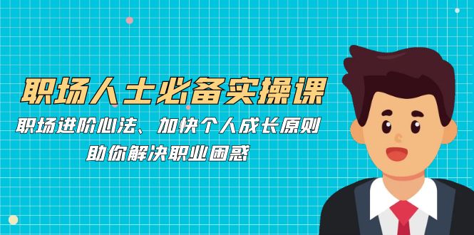 职场人士必备实操课：职场进阶心法、加快个人成长原则，助你解决职业困惑 - 来及网络