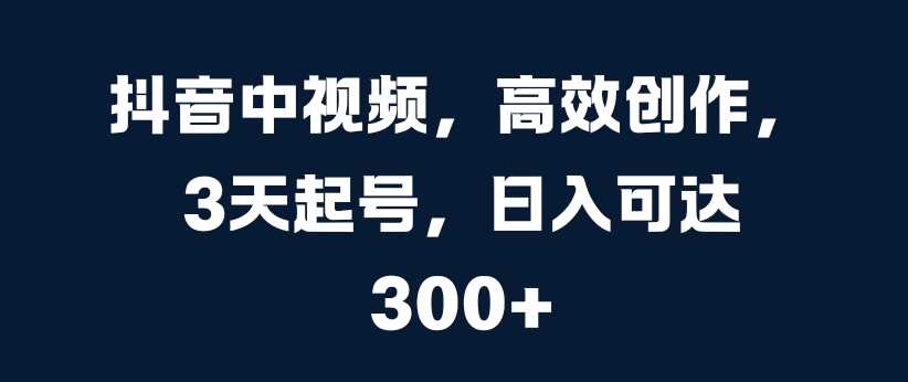 抖音中视频，高效创作，3天起号，日入可达3张【揭秘】 - 来及网络