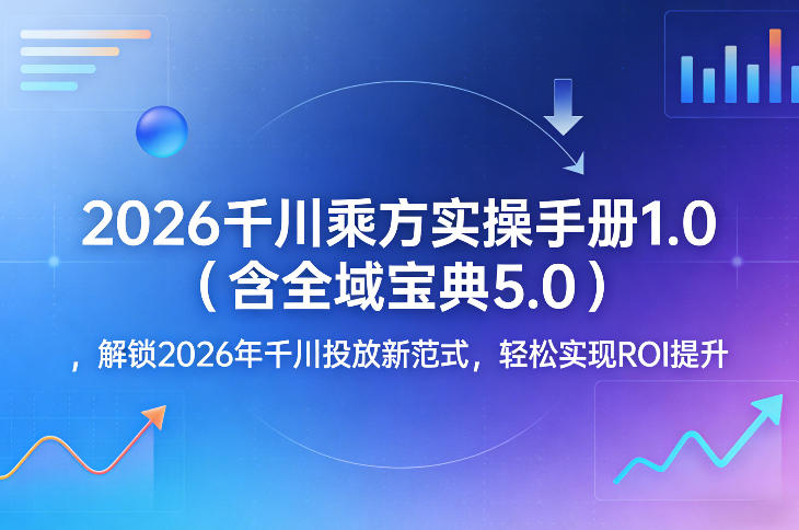 2026千川乘方实操手册1.0(含全域宝典5.0)，解锁2026年千川投放新范式，轻松实现ROI提升 - 来及网络