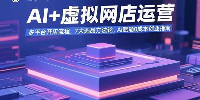 （15692期）AI+虚拟网店运营：多平台开店流程，7大选品方法论，AI赋能0成本创业指南 - 来及网络
