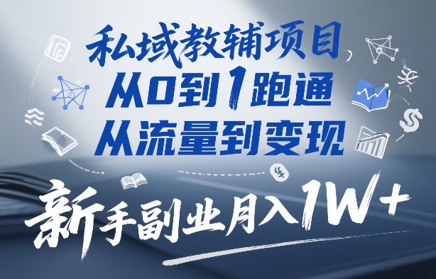 私域教辅项目，从0到1跑通，从流量到变现，新手副业月入1W+ - 来及网络