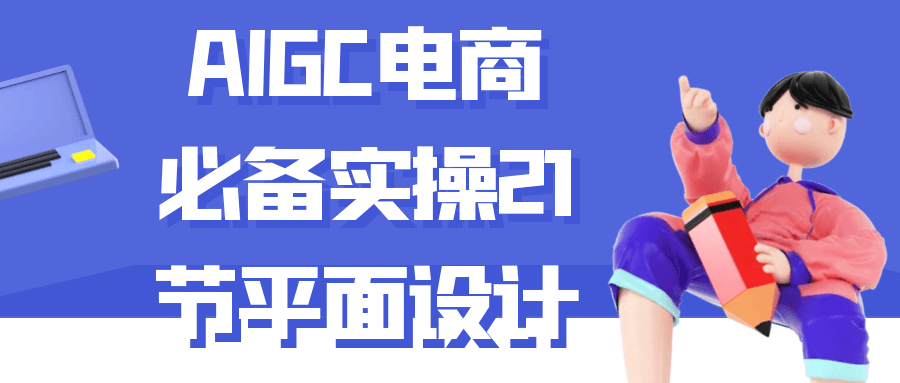 AIGC电商必备实操21节平面设计 - 来及网络