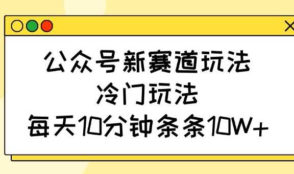 公众号新赛道玩法，冷门玩法，每天10分钟条条10W+ - 来及网络