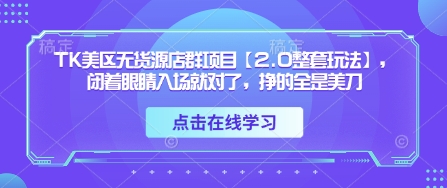 TK美区无货源店群项目【2.0整套玩法】，闭着眼睛入场就对了，挣的全是美刀 - 来及网络