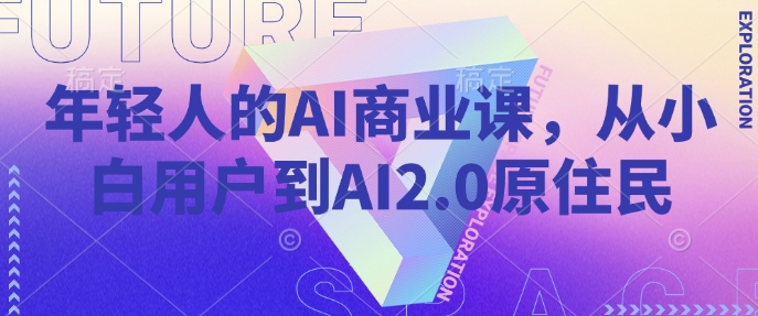 年轻人的AI商业课，从小白用户到AI2.0原住民 - 来及网络
