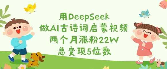 用DeepSeek做AI古诗词启蒙视频，两个月涨粉22W，总变现5位数 - 来及网络