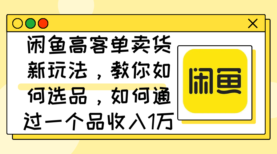 （12387期）闲鱼高客单卖货新玩法，教你如何选品，如何通过一个品收入1万+ - 来及网络
