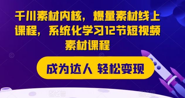千川素材内核，爆量素材线上课程，系统化学习12节短视频素材课程 - 来及网络