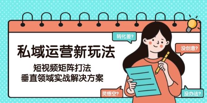 （15069期）私域运营新玩法，短视频矩阵打法，垂直领域实战解决方案（更新6月） - 来及网络