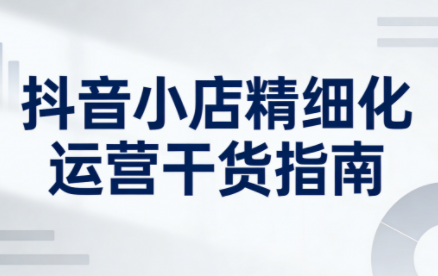 无缺·抖音店铺精细化运营干货指南新版(更新5月) - 来及网络