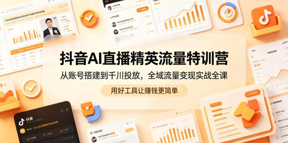 抖音AI直播精英流量特训营，从账号搭建到千川投放，全域流量变现实战全课，用好工具让賺钱更简单 - 来及网络