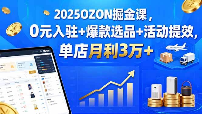 （15999期）2025OZON掘金课，0元入驻+爆款选品+活动提效，单店月利3万+ - 来及网络