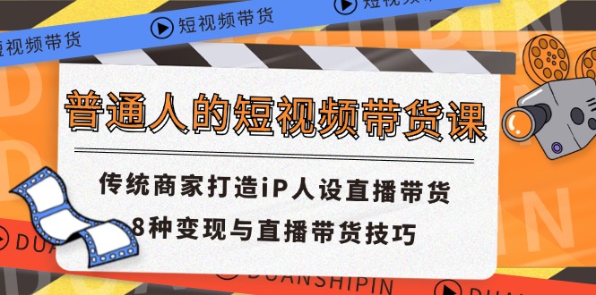 （11498期）普通人的短视频带货课 传统商家打造iP人设直播带货 8种变现与直播带货技巧 - 来及网络