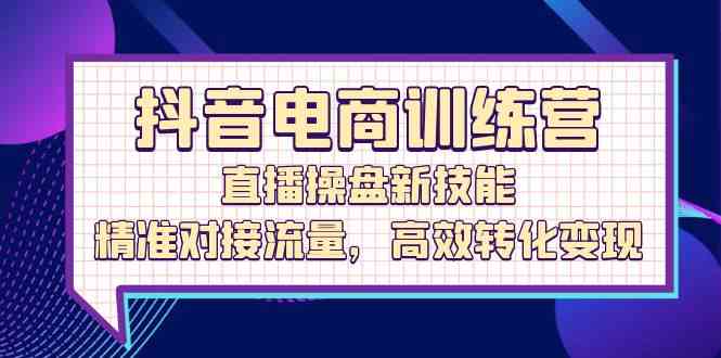 抖音电商训练营：直播操盘新技能，精准对接流量，高效转化变现 - 来及网络