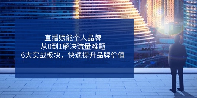 （14365期）直播赋能个人品牌，从0到1解决流量难题，6大实战板块，快速提升品牌价值 - 来及网络