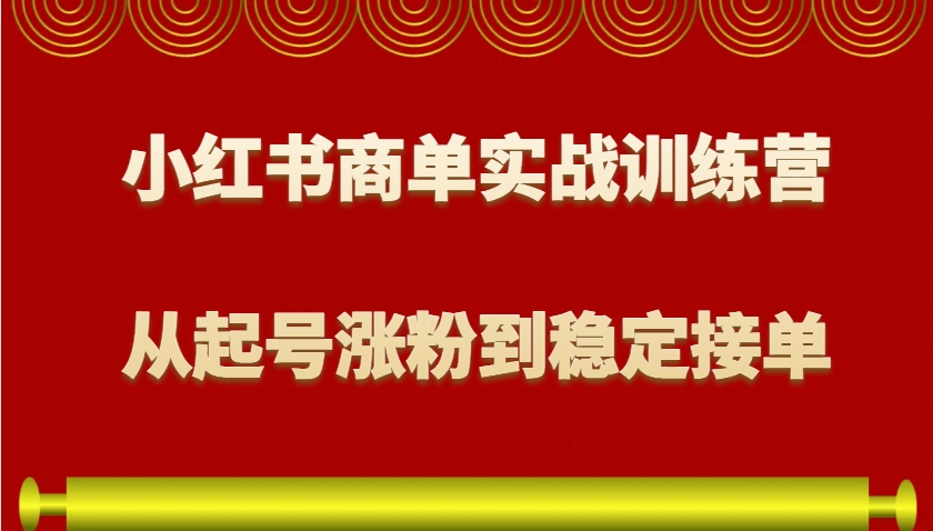 小红书商单实战训练营，从0到1教你如何变现，从起号涨粉到稳定接单，适合新手 - 来及网络