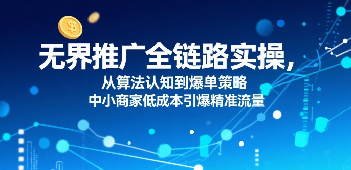 无界推广全链路实操，从算法认知到爆单策略，中小商家低成本引爆精准流量 - 来及网络
