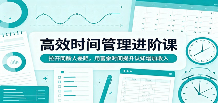 高效时间管理进阶课：拉开同龄人差距，用富余时间提升认知增加收入 - 来及网络