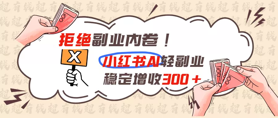 拒绝副业内卷!小红书 AI轻副业稳定增收300+ - 来及网络