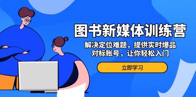 图书新媒体训练营，解决定位难题，提供实时爆品、对标账号，让你轻松入门 - 来及网络