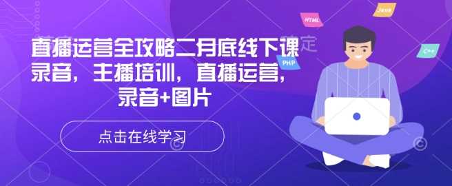 直播运营全攻略二月底线下课录音，主播培训，直播运营，录音+图片 - 来及网络