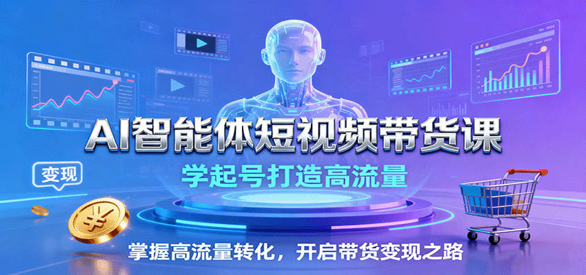 AI智能体短视频带货课：学起号打造高流量，掌握高流量转化，开启带货变现之路 - 来及网络