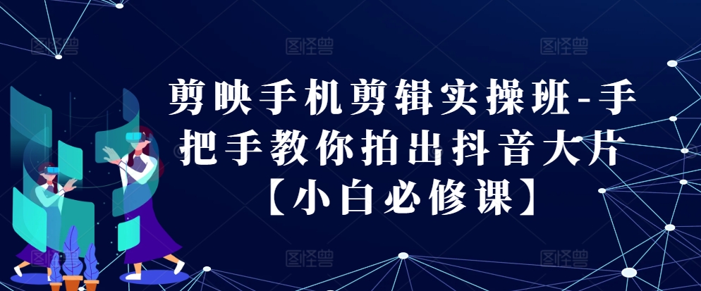 剪映手机剪辑实操班-手把手教你拍出抖音大片【小白必修课】 - 来及网络