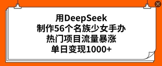 用DeepSeek制作56个名族少女手办，热门项目流量暴涨，单日变现多张 - 来及网络