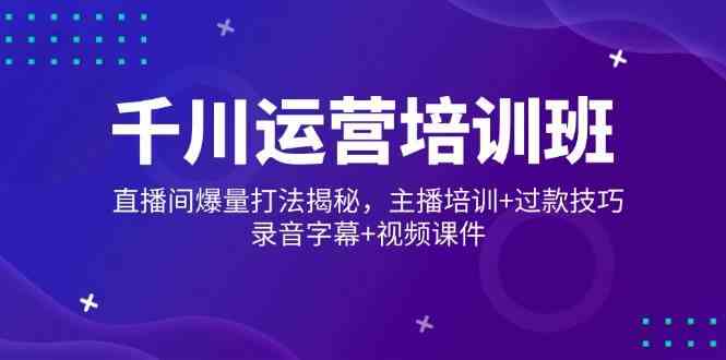 千川运营培训班，直播间爆量打法揭秘，主播培训+过款技巧，录音字幕+视频 - 来及网络