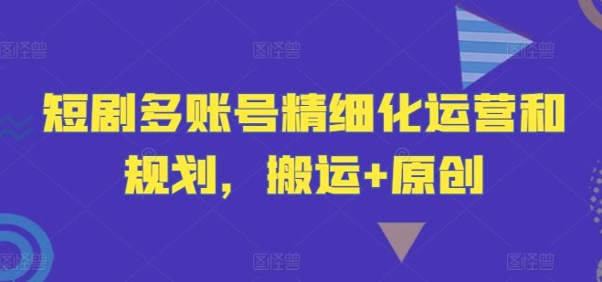 短剧多账号精细化运营和规划，搬运+原创 - 来及网络