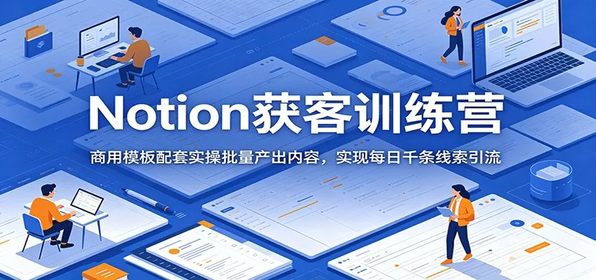 Notion获客训练营：商用模板配套实操批量产出内容，实现每日千条线索引流 - 来及网络