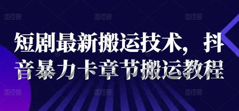短剧最新搬运技术，抖音暴力卡章节搬运教程 - 来及网络