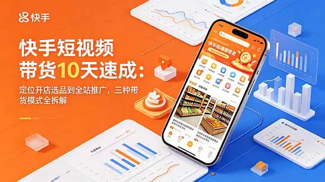 快手短视频带货10天速成：定位开店选品到全站推广，三种带货模式全拆解 - 来及网络